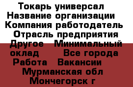 Токарь-универсал › Название организации ­ Компания-работодатель › Отрасль предприятия ­ Другое › Минимальный оклад ­ 1 - Все города Работа » Вакансии   . Мурманская обл.,Мончегорск г.